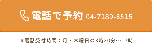 電話で予約 04-7189-8515 ※電話受付時間：火水金土日の9時～17時（定休日：月）