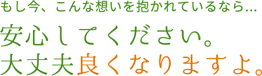 もし今、こんな思いを抱かれているなら安心してください。大丈夫良くなりますよ