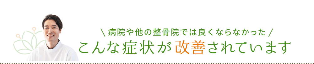 病院や他の整骨院では良くならなかったこんな症状が改善されています